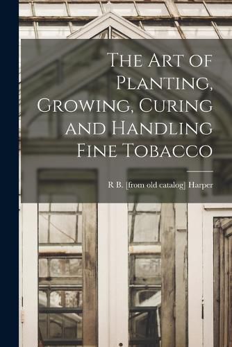 Cover image for The art of Planting, Growing, Curing and Handling Fine Tobacco