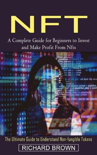 Nft: A Complete Guide for Beginners to Invest and Make Profit From Nfts (The Ultimate Guide to Understand Non-fungible Tokens)