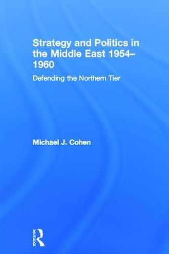 Cover image for Strategy and Politics in the Middle East, 1954-1960: Defending the Northern Tier