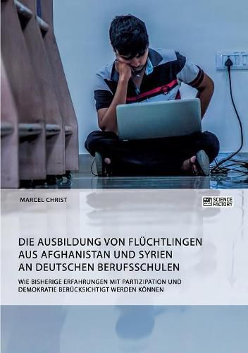 Cover image for Die Ausbildung von Fluchtlingen aus Afghanistan und Syrien an deutschen Berufsschulen. Wie bisherige Erfahrungen mit Partizipation und Demokratie berucksichtigt werden koennen