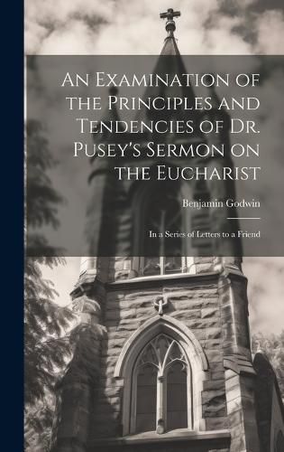 Cover image for An Examination of the Principles and Tendencies of Dr. Pusey's Sermon on the Eucharist