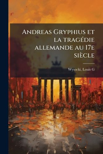 Cover image for Andreas Gryphius Et La Trag Die Allemande Au 17e Si Cle