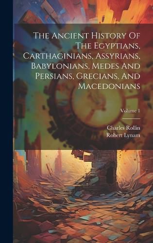 Cover image for The Ancient History Of The Egyptians, Carthaginians, Assyrians, Babylonians, Medes And Persians, Grecians, And Macedonians; Volume 1