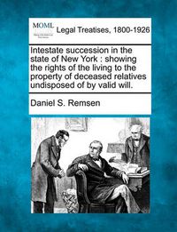 Cover image for Intestate Succession in the State of New York: Showing the Rights of the Living to the Property of Deceased Relatives Undisposed of by Valid Will.