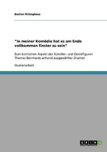 Cover image for In meiner Komoedie hat es am Ende vollkommen finster zu sein: Zum komischen Aspekt der Kunstler- und Geniefiguren Thomas Bernhards anhand ausgewahlter Dramen