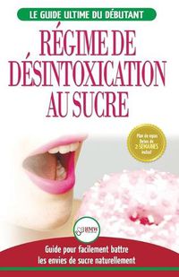 Cover image for Regime de Desintoxication au Sucre: Liberez-vous et Battez votre addiction au sucre + Regime pour augmenter votre energie et recettes sans sucre (Livre en Francais / Sugar Detox French Book)