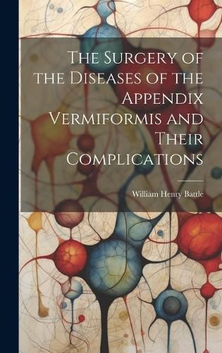 Cover image for The Surgery of the Diseases of the Appendix Vermiformis and Their Complications