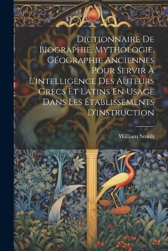 Cover image for Dictionnaire De Biographie, Mythologie, Geographie Anciennes Pour Servir A L'intelligence Des Auteurs Grecs Et Latins En Usage Dans Les Etablissements D'instruction