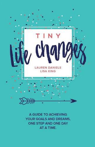 Tiny Life Changes: A Guide to Achieving Your Goals and Dreams One Step and One Day at a Time