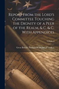 Cover image for Report From the Lord's Committee Touching the Dignity of a Peer of the Realm, & c. & c. With Appendices; Volume 3