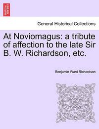 Cover image for At Noviomagus: A Tribute of Affection to the Late Sir B. W. Richardson, Etc.