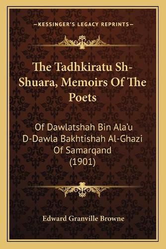 Cover image for The Tadhkiratu Sh-Shuara, Memoirs of the Poets: Of Dawlatshah Bin ALA'u D-Dawla Bakhtishah Al-Ghazi of Samarqand (1901)