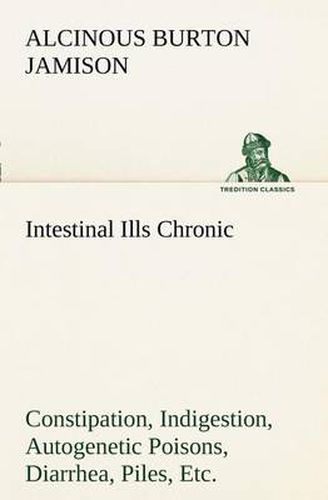 Cover image for Intestinal Ills Chronic Constipation, Indigestion, Autogenetic Poisons, Diarrhea, Piles, Etc. Also Auto-Infection, Auto-Intoxication, Anemia, Emaciation, Etc. Due to Proctitis and Colitis