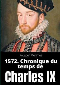 Cover image for 1572. Chronique du temps de Charles IX: le premier et unique roman de Prosper Merimee