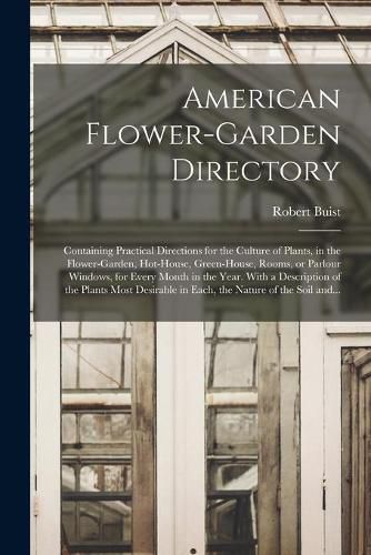 American Flower-garden Directory; Containing Practical Directions for the Culture of Plants, in the Flower-garden, Hot-house, Green-house, Rooms, or Parlour Windows, for Every Month in the Year. With a Description of the Plants Most Desirable in Each, ...