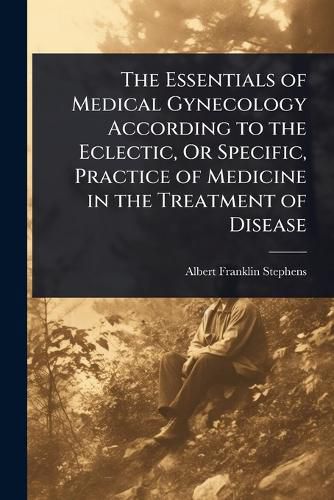 Cover image for The Essentials of Medical Gynecology According to the Eclectic, Or Specific, Practice of Medicine in the Treatment of Disease