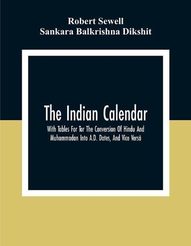 The Indian Calendar, With Tables For Tor The Conversion Of Hindu And Muhammadan Into A.D. Dates, And Vice Versa