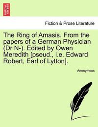 Cover image for The Ring of Amasis. from the Papers of a German Physician (Dr N-). Edited by Owen Meredith [Pseud., i.e. Edward Robert, Earl of Lytton].