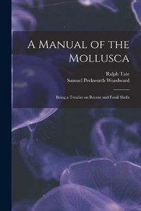 Cover image for A Manual of the Mollusca; Being a Treatise on Recent and Fossil Shells