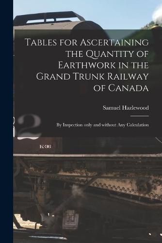 Cover image for Tables for Ascertaining the Quantity of Earthwork in the Grand Trunk Railway of Canada [microform]: by Inspection Only and Without Any Calculation