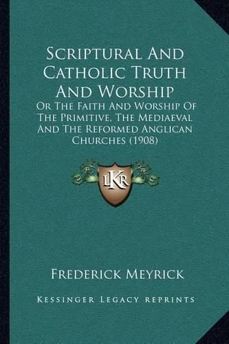 Cover image for Scriptural and Catholic Truth and Worship: Or the Faith and Worship of the Primitive, the Mediaeval and the Reformed Anglican Churches (1908)