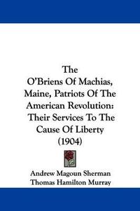 Cover image for The O'Briens of Machias, Maine, Patriots of the American Revolution: Their Services to the Cause of Liberty (1904)