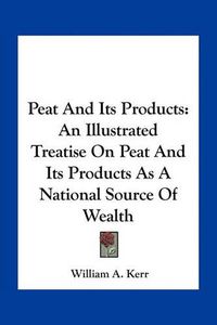 Cover image for Peat and Its Products: An Illustrated Treatise on Peat and Its Products as a National Source of Wealth