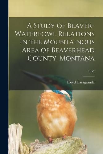 Cover image for A Study of Beaver-waterfowl Relations in the Mountainous Area of Beaverhead County, Montana; 1955