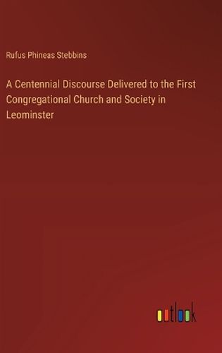 A Centennial Discourse Delivered to the First Congregational Church and Society in Leominster