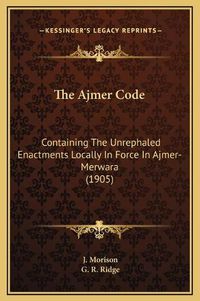 Cover image for The Ajmer Code: Containing the Unrephaled Enactments Locally in Force in Ajmer-Merwara (1905)