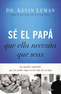 Cover image for Se el papa que ella necesita que seas: La huella indeleble que un padre deja en la vida de su hija