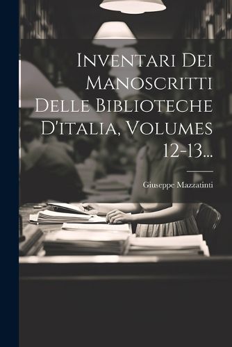 Cover image for Inventari Dei Manoscritti Delle Biblioteche D'italia, Volumes 12-13...
