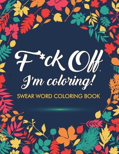 Cover image for F*ck Off, I'm Coloring! Swear Word Coloring Book: 40 Cuss Words and Insults to Color & Relax: Adult Coloring Books