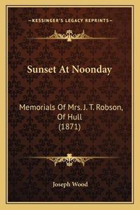 Cover image for Sunset at Noonday: Memorials of Mrs. J. T. Robson, of Hull (1871)