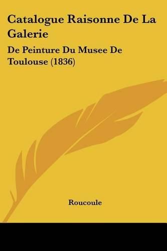 Cover image for Catalogue Raisonne de La Galerie: de Peinture Du Musee de Toulouse (1836)