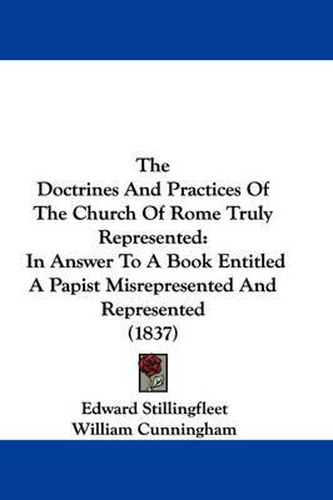 Cover image for The Doctrines and Practices of the Church of Rome Truly Represented: In Answer to a Book Entitled a Papist Misrepresented and Represented (1837)