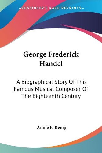 George Frederick Handel: A Biographical Story of This Famous Musical Composer of the Eighteenth Century