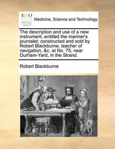 Cover image for The Description and Use of a New Instrument, Entitled the Mariner's Journalet; Constructed and Sold by Robert Blackburne, Teacher of Navigation, &C. at No. 75, Near Durham-Yard, in the Strand.