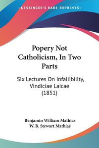 Cover image for Popery Not Catholicism, in Two Parts: Six Lectures on Infallibility, Vindiciae Laicae (1851)