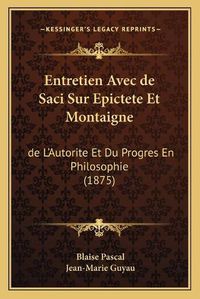 Cover image for Entretien Avec de Saci Sur Epictete Et Montaigne: de L'Autorite Et Du Progres En Philosophie (1875)