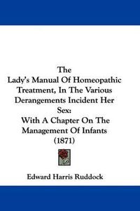 Cover image for The Lady's Manual of Homeopathic Treatment, in the Various Derangements Incident Her Sex: With a Chapter on the Management of Infants (1871)