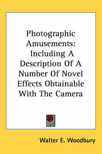 Cover image for Photographic Amusements: Including a Description of a Number of Novel Effects Obtainable with the Camera