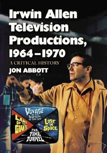 Irwin Allen Television Productions, 1964-1970: A Critical History of Voyage to the Bottom of the Sea, Lost in Space, the Time Tunnel and Land of the Giants