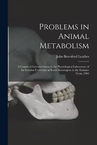 Cover image for Problems in Animal Metabolism: a Course of Lectures Given in the Physiological Laboratory of the London University at South Kensington in the Summer Term, 1904