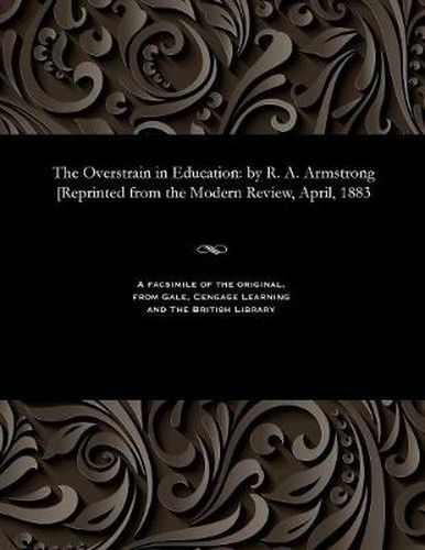 The Overstrain in Education: By R. A. Armstrong [reprinted from the Modern Review, April, 1883