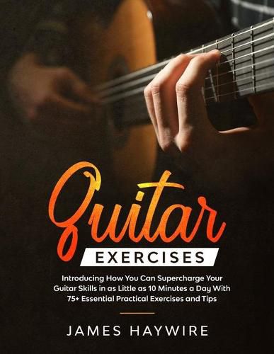 Cover image for Guitar Exercises: Introducing How You Can Supercharge Your Guitar Skills In as Little as 10 Minutes a Day With 75+ Essential Practical Exercises and Tips