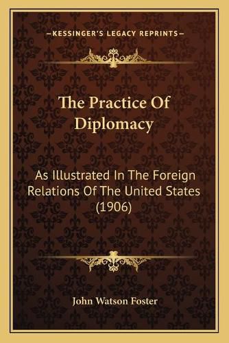 The Practice of Diplomacy: As Illustrated in the Foreign Relations of the United States (1906)