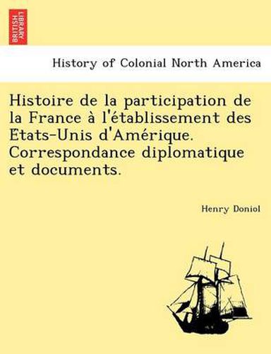 Cover image for Histoire de la participation de la France a&#768; l'e&#769;tablissement des E&#769;tats-Unis d'Ame&#769;rique. Correspondance diplomatique et documents.