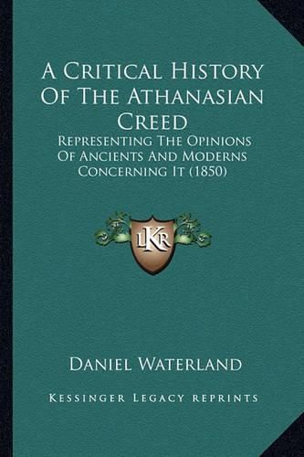 Cover image for A Critical History of the Athanasian Creed: Representing the Opinions of Ancients and Moderns Concerning It (1850)