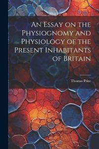 Cover image for An Essay on the Physiognomy and Physiology of the Present Inhabitants of Britain